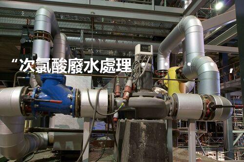 “次氯酸廢水處理，綠色環(huán)保新篇章”